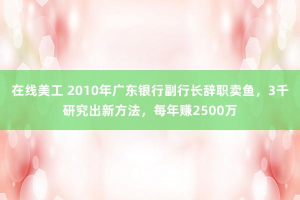 在线美工 2010年广东银行副行长辞职卖鱼，3千研究出新方法，每年赚2500万