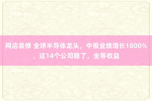 网店装修 全球半导体龙头，中报业绩增长1800%，这14个公司稳了，坐等收益