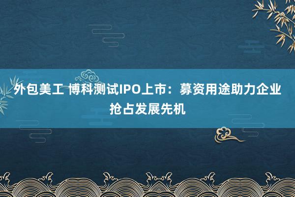 外包美工 博科测试IPO上市：募资用途助力企业抢占发展先机