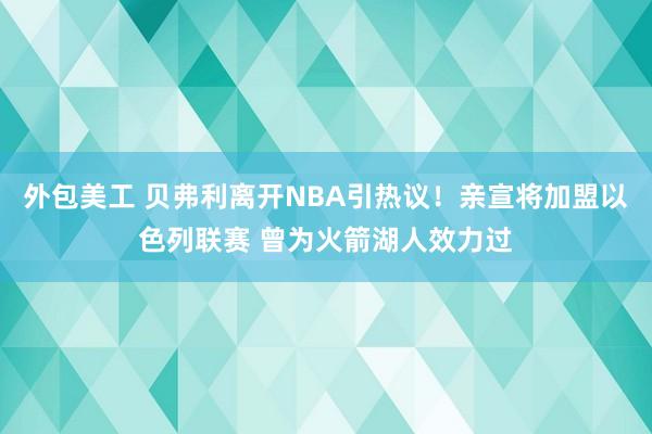 外包美工 贝弗利离开NBA引热议！亲宣将加盟以色列联赛 曾为火箭湖人效力过