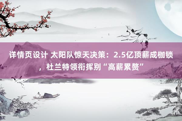 详情页设计 太阳队惊天决策：2.5亿顶薪成枷锁，杜兰特领衔挥别“高薪累赘”