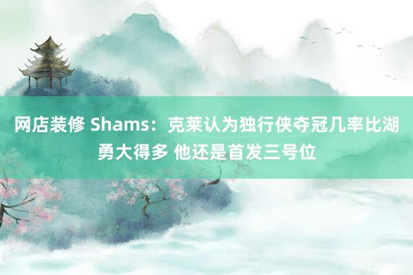 网店装修 Shams：克莱认为独行侠夺冠几率比湖勇大得多 他还是首发三号位