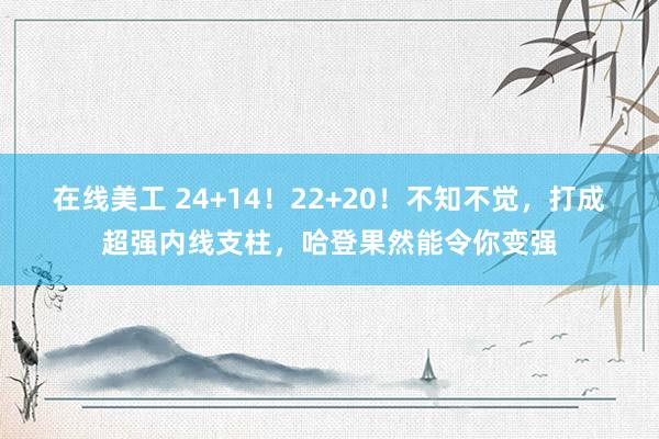 在线美工 24+14！22+20！不知不觉，打成超强内线支柱，哈登果然能令你变强