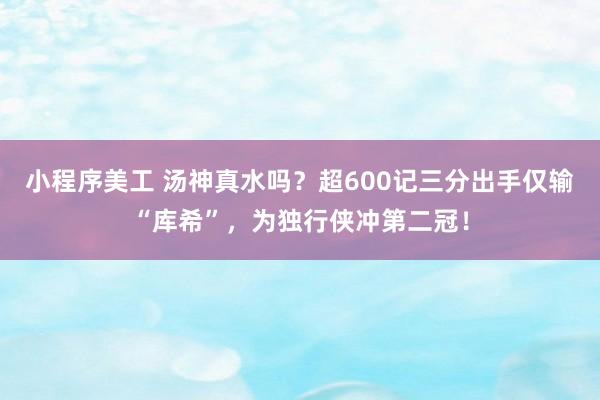 小程序美工 汤神真水吗？超600记三分出手仅输“库希”，为独行侠冲第二冠！