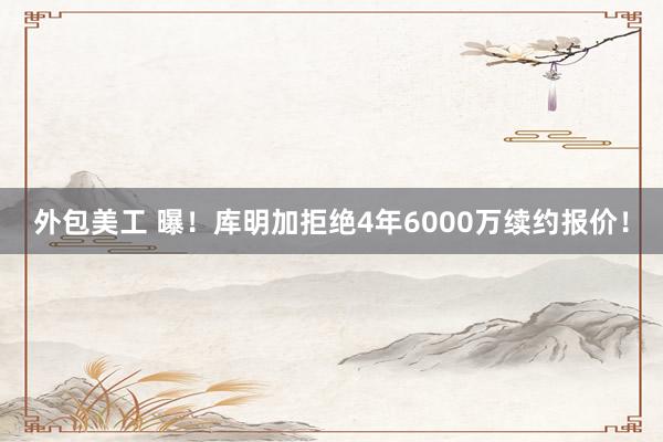 外包美工 曝！库明加拒绝4年6000万续约报价！