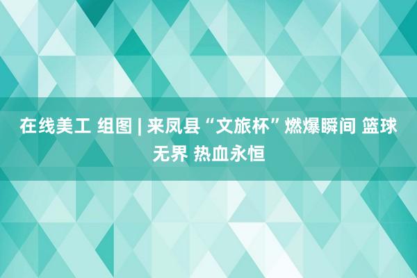 在线美工 组图 | 来凤县“文旅杯”燃爆瞬间 篮球无界 热血永恒