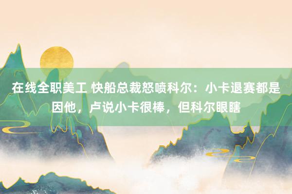 在线全职美工 快船总裁怒喷科尔：小卡退赛都是因他，卢说小卡很棒，但科尔眼瞎