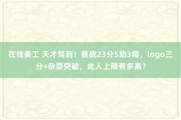 在线美工 天才驾到！首战23分5助3帽，logo三分+杂耍突破，此人上限有多高？