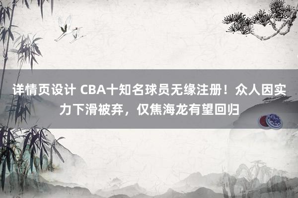 详情页设计 CBA十知名球员无缘注册！众人因实力下滑被弃，仅焦海龙有望回归