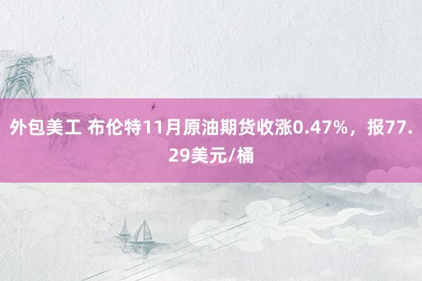 外包美工 布伦特11月原油期货收涨0.47%，报77.29美元/桶