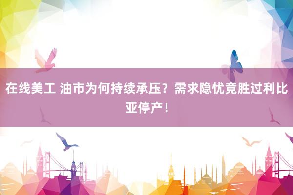 在线美工 油市为何持续承压？需求隐忧竟胜过利比亚停产！